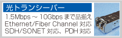 【光トランシーバー】1.5Mbps～10Gbpsまで品揃え、Ethernet/Fiber Channel対応、SDH/SONET対応、PDH対応